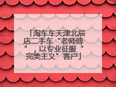 淘车车天津北辰店二手车“老师傅”，以专业征服“完美主义”客户