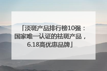 淡斑产品排行榜10强：国家唯一认证的祛斑产品，6.18高优惠品牌