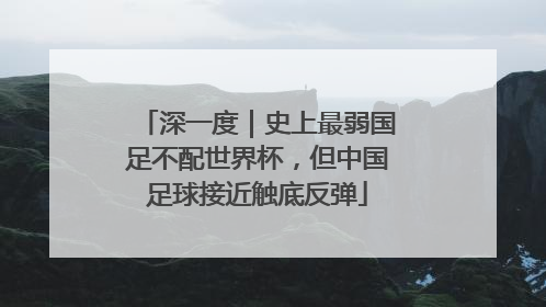 深一度｜史上最弱国足不配世界杯，但中国足球接近触底反弹