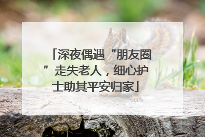 深夜偶遇“朋友圈”走失老人，细心护士助其平安归家