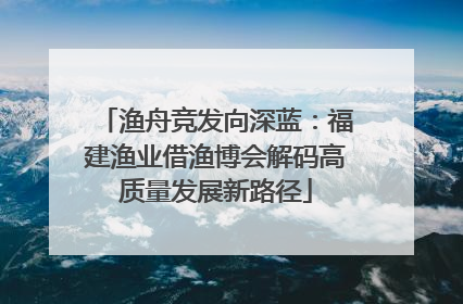 渔舟竞发向深蓝：福建渔业借渔博会解码高质量发展新路径