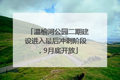 温榆河公园二期建设进入最后冲刺阶段，9月底开放