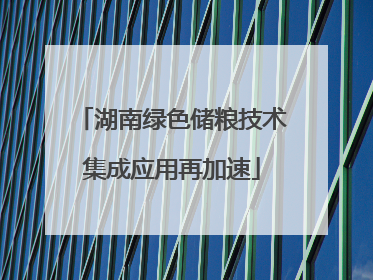 湖南绿色储粮技术集成应用再加速