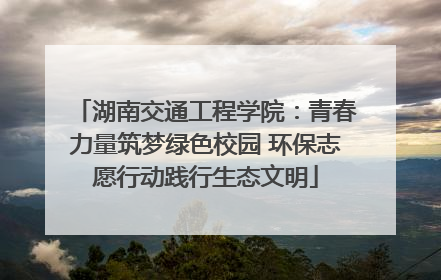 湖南交通工程学院：青春力量筑梦绿色校园 环保志愿行动践行生态文明