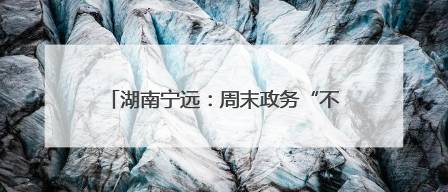 湖南宁远：周末政务“不打烊” 便民服务暖人心