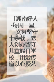 湖南好人·每周一星｜义务坚守十余载，老人创办留守儿童假日学校，用爱传道以心授艺