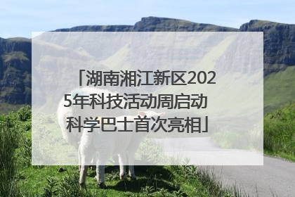 湖南湘江新区2025年科技活动周启动 科学巴士首次亮相