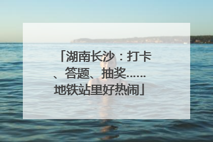 湖南长沙：打卡、答题、抽奖……地铁站里好热闹