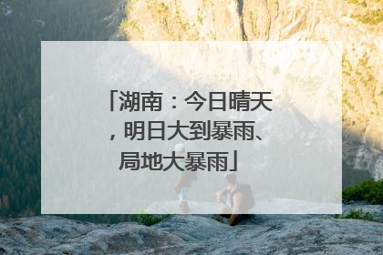 湖南：今日晴天，明日大到暴雨、局地大暴雨