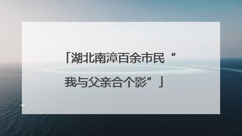 湖北南漳百余市民“我与父亲合个影”
