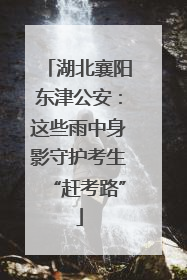 湖北襄阳东津公安：这些雨中身影守护考生“赶考路”