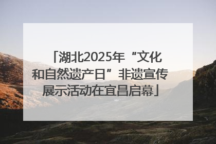 湖北2025年“文化和自然遗产日”非遗宣传展示活动在宜昌启幕