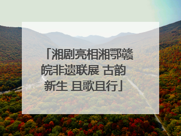 湘剧亮相湘鄂赣皖非遗联展 古韵新生 且歌且行