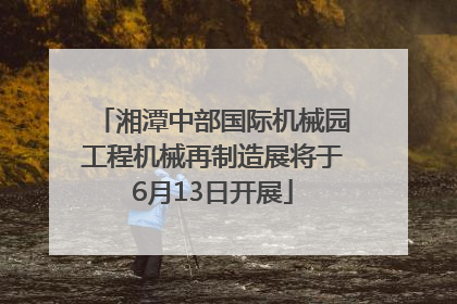 湘潭中部国际机械园工程机械再制造展将于6月13日开展
