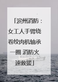 滨州消防：女工人手臂绕卷绞肉机轴承一圈 消防火速救援