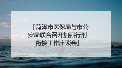 菏泽市医保局与市公安局联合召开加强行刑衔接工作座谈会