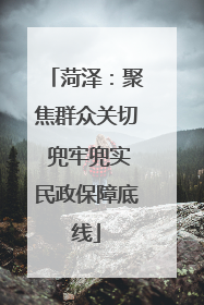 菏泽：聚焦群众关切 兜牢兜实民政保障底线