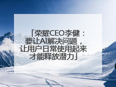 荣耀CEO李健：要让AI解决问题，让用户日常使用起来才能释放潜力