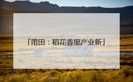 莆田：稻花香里产业新
