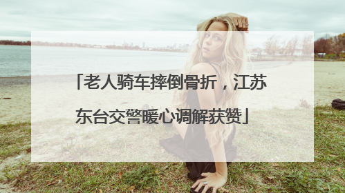 老人骑车摔倒骨折，江苏东台交警暖心调解获赞