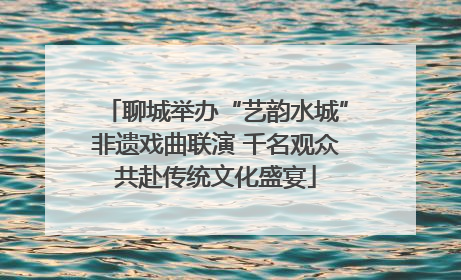 聊城举办“艺韵水城”非遗戏曲联演 千名观众共赴传统文化盛宴