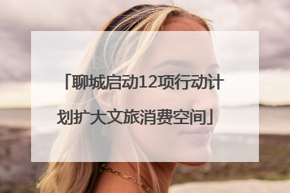 聊城启动12项行动计划扩大文旅消费空间