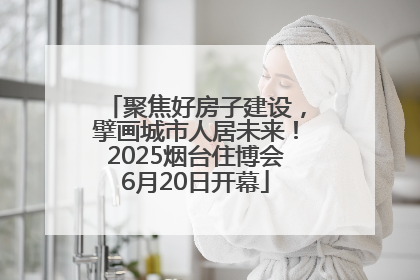 聚焦好房子建设，擘画城市人居未来！2025烟台住博会6月20日开幕