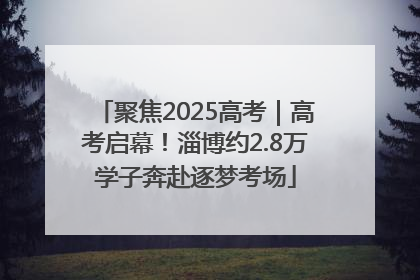 聚焦2025高考｜高考启幕！淄博约2.8万学子奔赴逐梦考场
