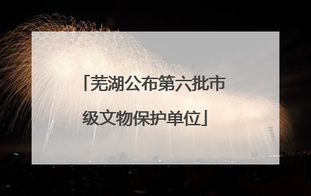 芜湖公布第六批市级文物保护单位