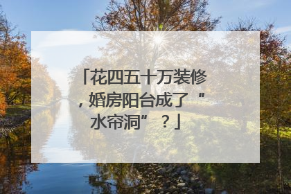 花四五十万装修，婚房阳台成了“水帘洞”？
