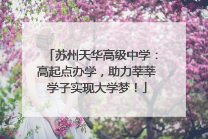 苏州天华高级中学：高起点办学，助力莘莘学子实现大学梦！