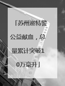 苏州巡特警公益献血，总量累计突破10万毫升