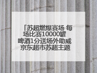苏超燃爆赛场 每场比赛10000罐啤酒1分送场外助威 京东超市苏超主题会场上线