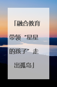 融合教育带领“星星的孩子”走出孤岛