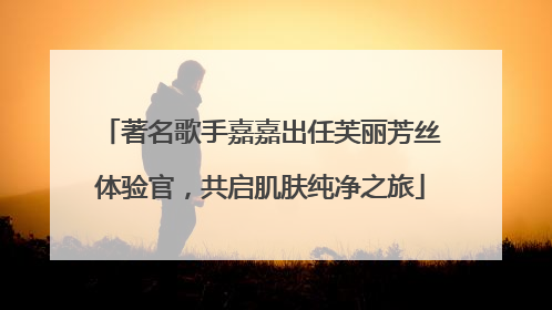 著名歌手嘉嘉出任芙丽芳丝体验官，共启肌肤纯净之旅
