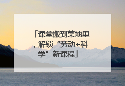 课堂搬到菜地里，解锁“劳动+科学”新课程