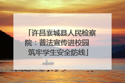 许昌襄城县人民检察院：普法宣传进校园 筑牢学生安全防线