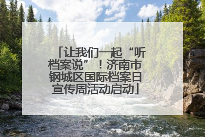 让我们一起“听档案说”！济南市钢城区国际档案日宣传周活动启动