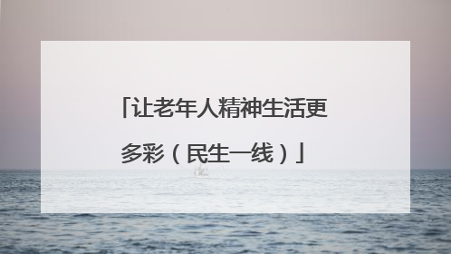 让老年人精神生活更多彩（民生一线）