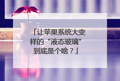 让苹果系统大变样的“液态玻璃”到底是个啥？
