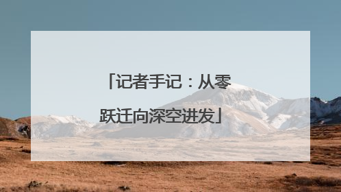 记者手记：从零跃迁向深空进发