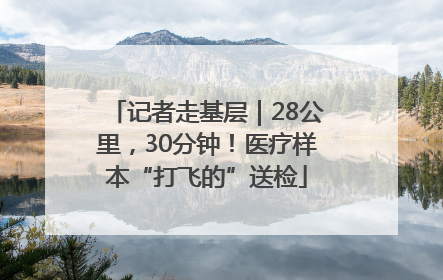 记者走基层｜28公里，30分钟！医疗样本“打飞的”送检