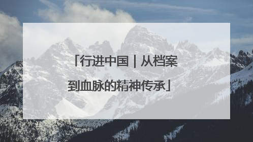 行进中国｜从档案到血脉的精神传承
