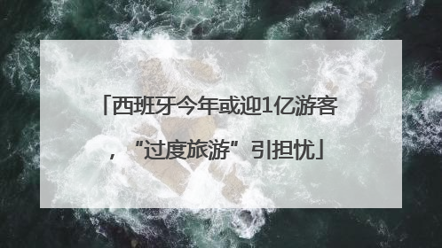 西班牙今年或迎1亿游客，“过度旅游”引担忧