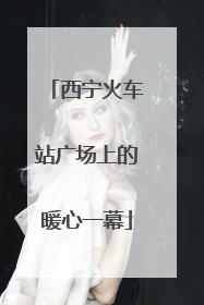 西宁火车站广场上的暖心一幕