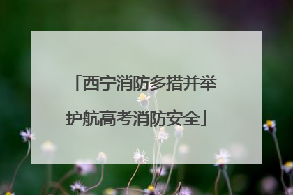 西宁消防多措并举护航高考消防安全