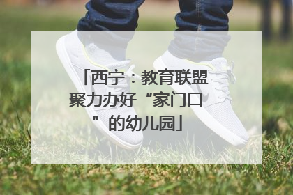西宁：教育联盟聚力办好“家门口”的幼儿园