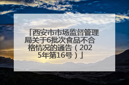 西安市市场监督管理局关于6批次食品不合格情况的通告（2025年第16号）