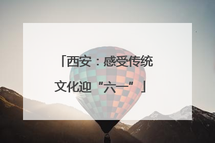 西安：感受传统文化迎“六一”
