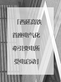 西延高铁首座电气化牵引变电所受电启动
